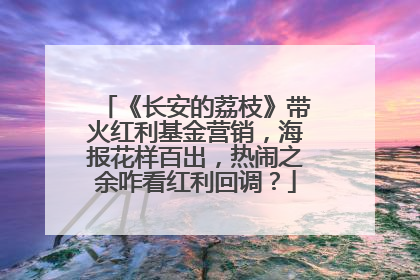 《长安的荔枝》带火红利基金营销，海报花样百出，热闹之余咋看红利回调？