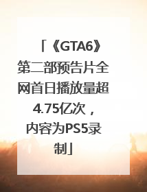 《GTA6》第二部预告片全网首日播放量超4.75亿次，内容为PS5录制