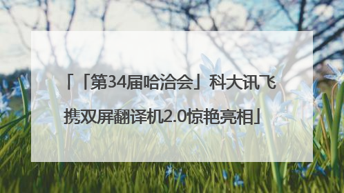 「第34届哈洽会」科大讯飞携双屏翻译机2.0惊艳亮相