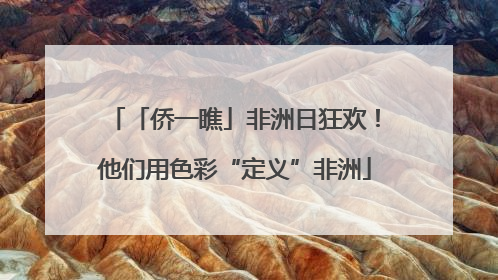 「侨一瞧」非洲日狂欢！他们用色彩“定义”非洲