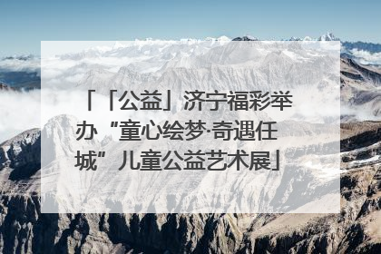 「公益」济宁福彩举办“童心绘梦·奇遇任城”儿童公益艺术展