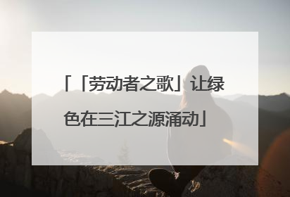 「劳动者之歌」让绿色在三江之源涌动