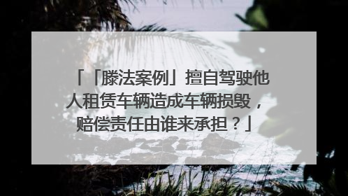 「滕法案例」擅自驾驶他人租赁车辆造成车辆损毁，赔偿责任由谁来承担？