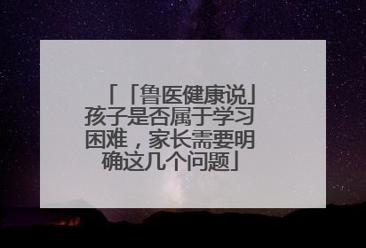 「鲁医健康说」孩子是否属于学习困难，家长需要明确这几个问题