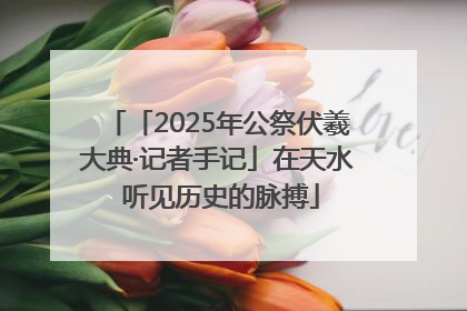 「2025年公祭伏羲大典·记者手记」在天水 听见历史的脉搏