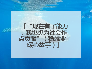 “现在有了能力，我也想为社会作点贡献”（稳就业·暖心故事）