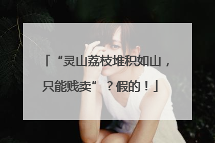 “灵山荔枝堆积如山，只能贱卖”？假的！