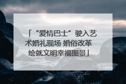 “爱情巴士”驶入艺术婚礼现场 婚俗改革绘就文明幸福图景