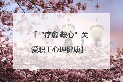 “疗愈·鞍心”关爱职工心理健康
