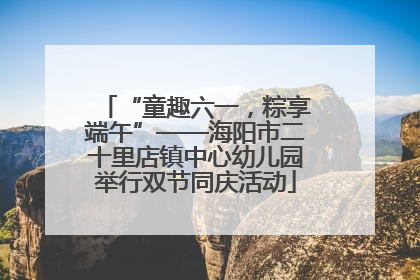 “童趣六一，粽享端午”——海阳市二十里店镇中心幼儿园举行双节同庆活动