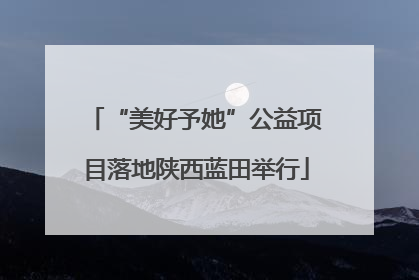 “美好予她”公益项目落地陕西蓝田举行