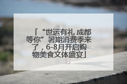 “世运有礼 成都等你”暑期消费季来了，6-8月开启购物美食文体盛宴