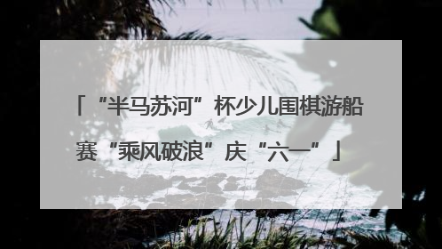“半马苏河”杯少儿围棋游船赛“乘风破浪”庆“六一”