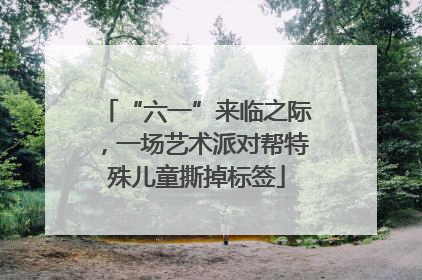 “六一”来临之际，一场艺术派对帮特殊儿童撕掉标签