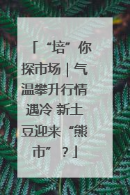 “培”你探市场｜气温攀升行情遇冷 新土豆迎来“熊市”？