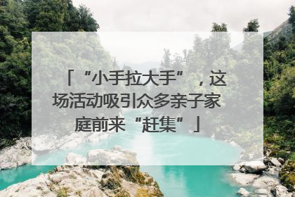 “小手拉大手”，这场活动吸引众多亲子家庭前来“赶集”