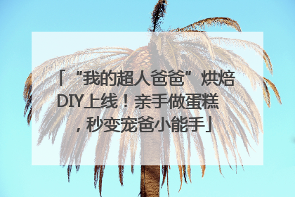 “我的超人爸爸”烘焙DIY上线！亲手做蛋糕，秒变宠爸小能手