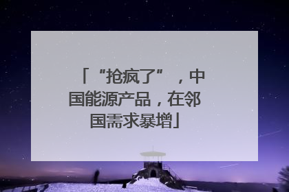 “抢疯了”，中国能源产品，在邻国需求暴增