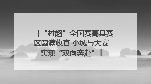“村超”全国赛高县赛区圆满收官 小城与大赛实现“双向奔赴”