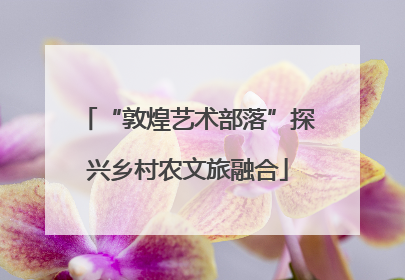 “敦煌艺术部落”探兴乡村农文旅融合