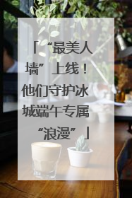 “最美人墙”上线！他们守护冰城端午专属“浪漫”
