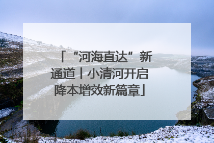 “河海直达”新通道丨小清河开启降本增效新篇章