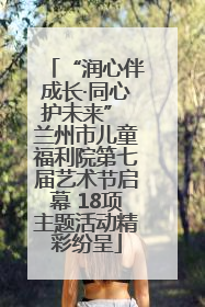 “润心伴成长·同心护未来” 兰州市儿童福利院第七届艺术节启幕 18项主题活动精彩纷呈