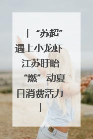 “苏超”遇上小龙虾 江苏盱眙“燃”动夏日消费活力