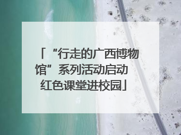 “行走的广西博物馆”系列活动启动 红色课堂进校园