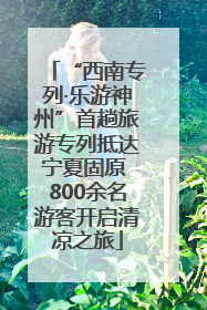 “西南专列·乐游神州”首趟旅游专列抵达宁夏固原 800余名游客开启清凉之旅