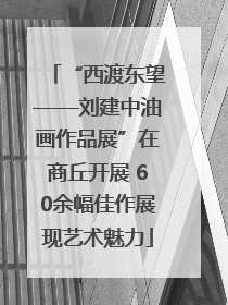 “西渡东望——刘建中油画作品展”在商丘开展 60余幅佳作展现艺术魅力