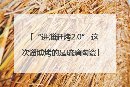 “进淄赶烤2.0” 这次淄博烤的是琉璃陶瓷