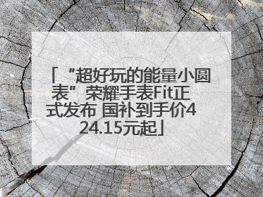 “超好玩的能量小圆表”荣耀手表Fit正式发布 国补到手价424.15元起