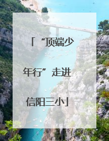 “顶端少年行”走进信阳三小