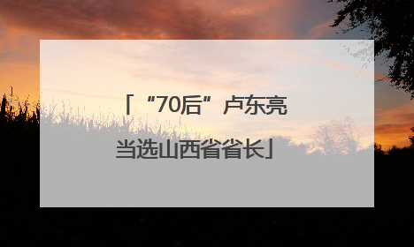 “70后”卢东亮当选山西省省长