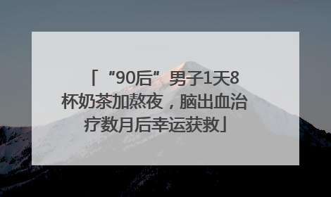 “90后”男子1天8杯奶茶加熬夜，脑出血治疗数月后幸运获救