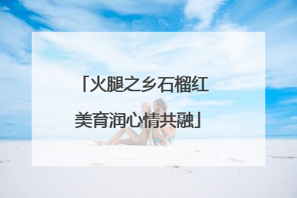 火腿之乡石榴红 美育润心情共融