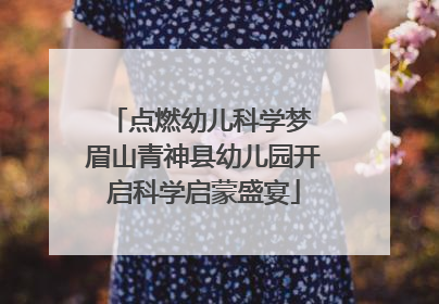 点燃幼儿科学梦 眉山青神县幼儿园开启科学启蒙盛宴
