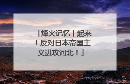烽火记忆丨起来！反对日本帝国主义进攻河北！