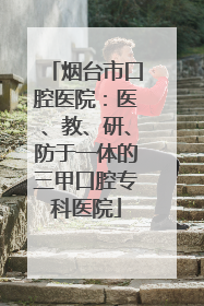 烟台市口腔医院：医、教、研、防于一体的三甲口腔专科医院