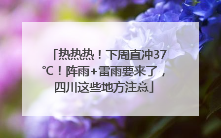热热热！下周直冲37℃！阵雨+雷雨要来了，四川这些地方注意