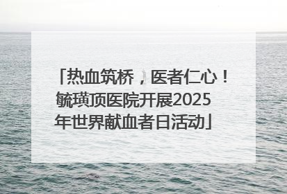 热血筑桥，医者仁心！毓璜顶医院开展2025年世界献血者日活动