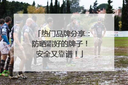 热门品牌分享：防晒霜好的牌子！安全又靠谱！