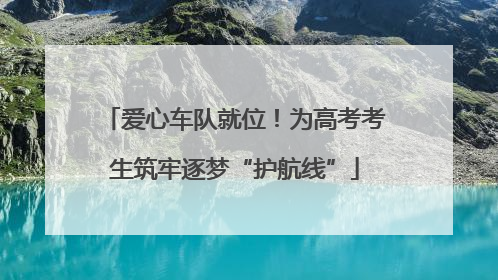 爱心车队就位！为高考考生筑牢逐梦“护航线”