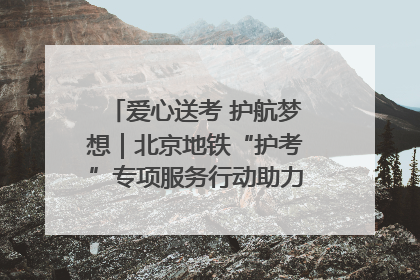 爱心送考 护航梦想｜北京地铁“护考”专项服务行动助力考生无忧赴考