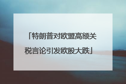 特朗普对欧盟高额关税言论引发欧股大跌