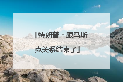 特朗普：跟马斯克关系结束了