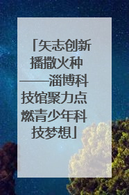 矢志创新 播撒火种——淄博科技馆聚力点燃青少年科技梦想
