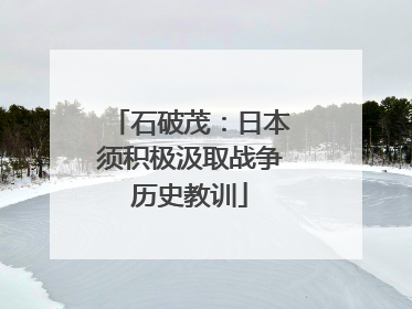 石破茂：日本须积极汲取战争历史教训