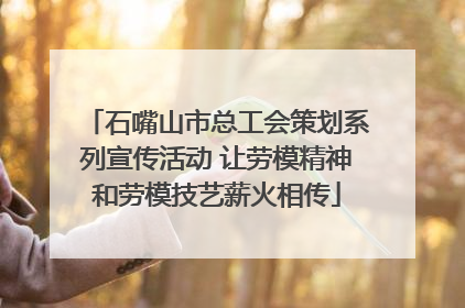 石嘴山市总工会策划系列宣传活动 让劳模精神和劳模技艺薪火相传